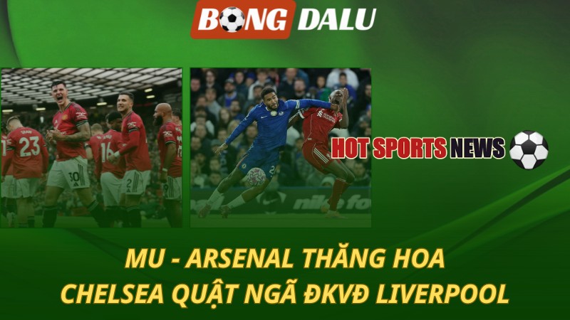 MU và Arsenal thăng hoa – Chelsea quật ngã Liverpool