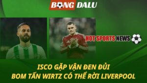 Isco gặp vận đen đủi - Bom tấn Florian Wirtz có thể rời Liverpool