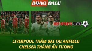 Liverpool thảm bại trên thánh địa Anfield - Chelsea thắng ấn tượng
