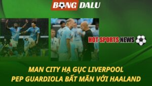 Man City hạ gục Liverpool – Pep bất mãn với Haaland