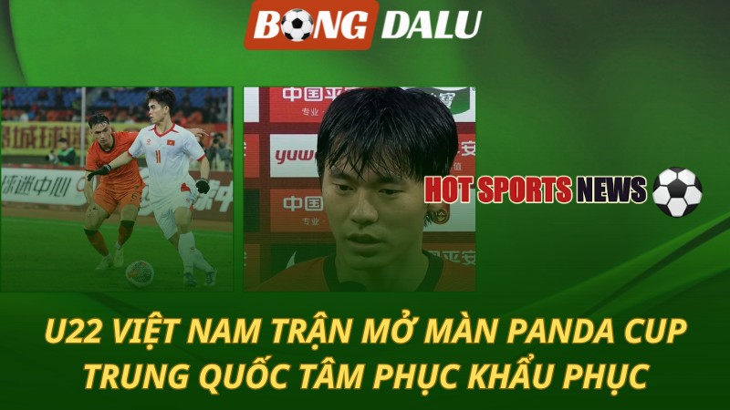 U22 Việt Nam trận mở màn Panda Cup – Trung Quốc tâm phục khẩu phục
